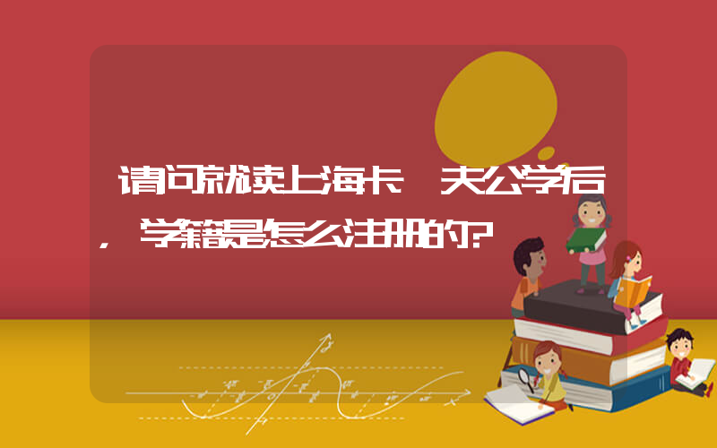 请问就读上海卡迪夫公学后，学籍是怎么注册的?