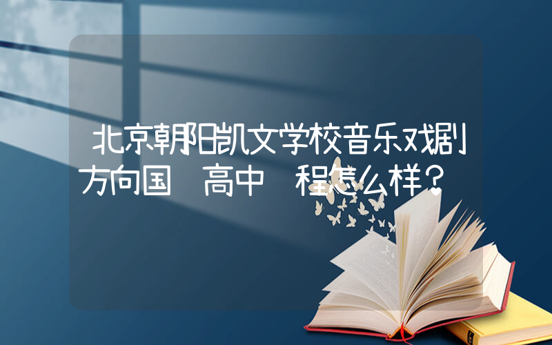 北京朝阳凯文学校音乐戏剧方向国际高中课程怎么样？