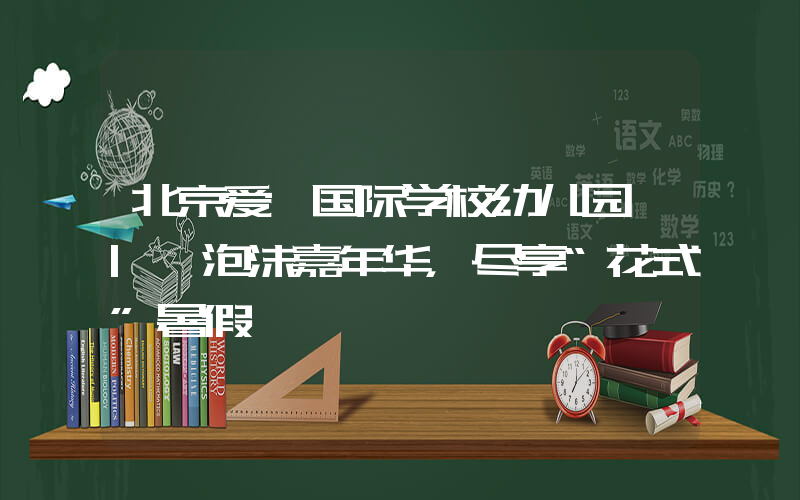 北京爱迪国际学校幼儿园 | 泡沫嘉年华，尽享“花式”暑假