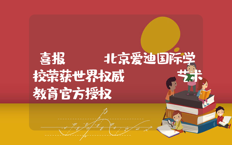 喜报 | 北京爱迪国际学校荣获世界权威BTEC艺术教育官方授权！