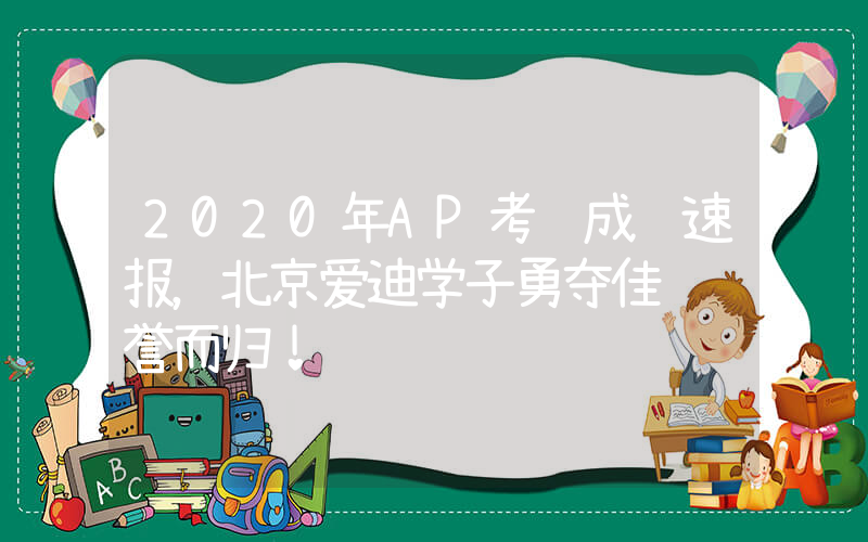 2020年AP考试成绩速报，北京爱迪学子勇夺佳绩载誉而归！
