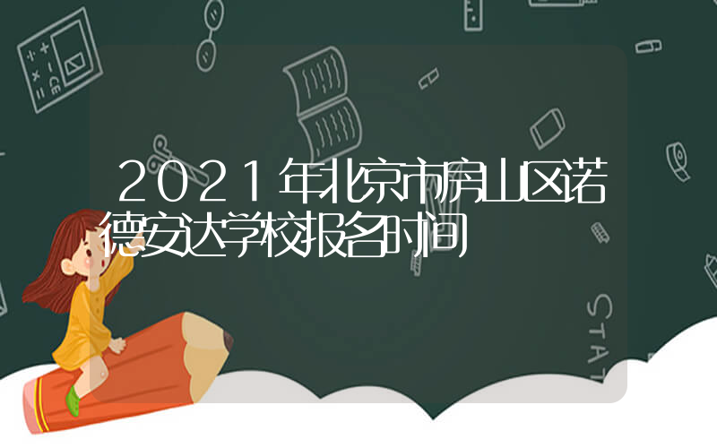 2021年北京市房山区诺德安达学校报名时间