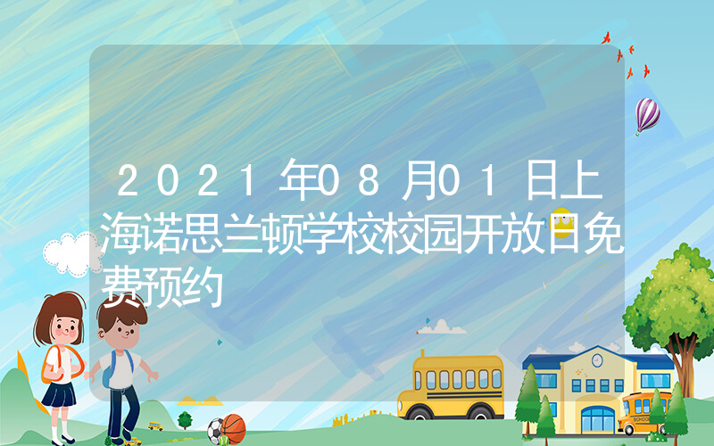 2021年08月01日上海诺思兰顿学校校园开放日免费预约