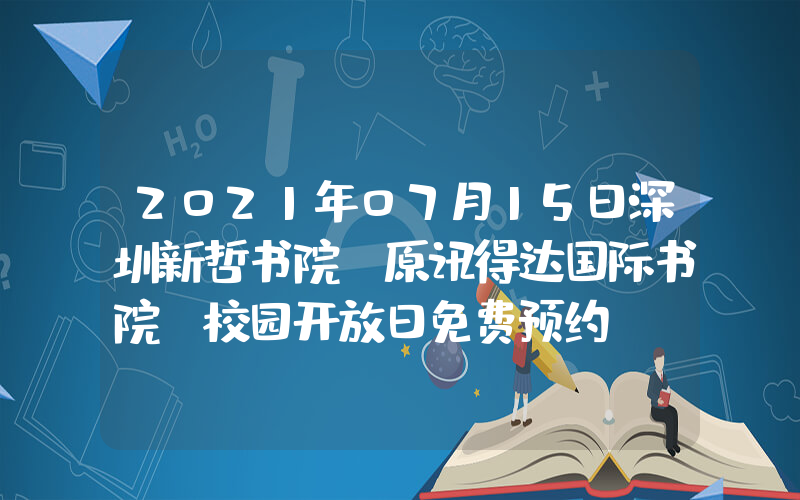 2021年07月15日深圳新哲书院(原讯得达国际书院)校园开放日免费预约