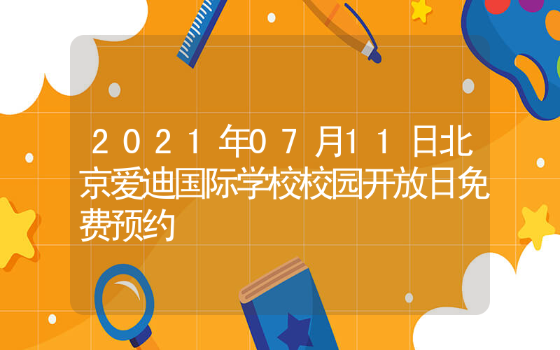 2021年07月11日北京爱迪国际学校校园开放日免费预约