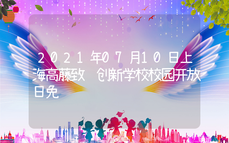 2021年07月10日上海高藤致远创新学校校园开放日免费预约