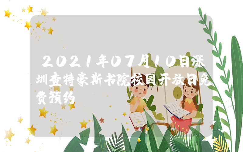 2021年07月10日深圳查特豪斯书院校园开放日免费预约