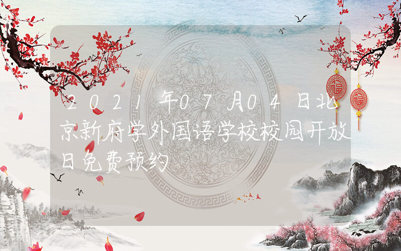2021年07月04日北京新府学外国语学校校园开放日免费预约