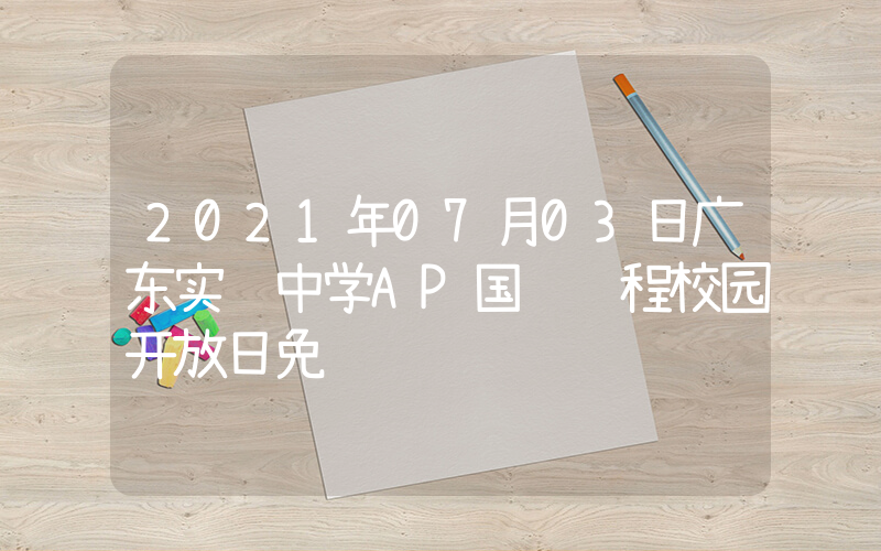 2021年07月03日广东实验中学AP国际课程校园开放日免费预约