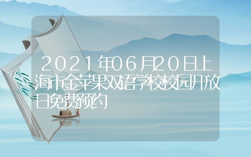 2021年06月20日上海市金苹果双语学校校园开放日免费预约