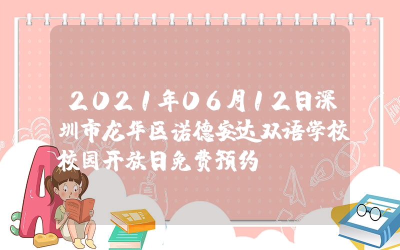 2021年06月12日深圳市龙华区诺德安达双语学校校园开放日免费预约