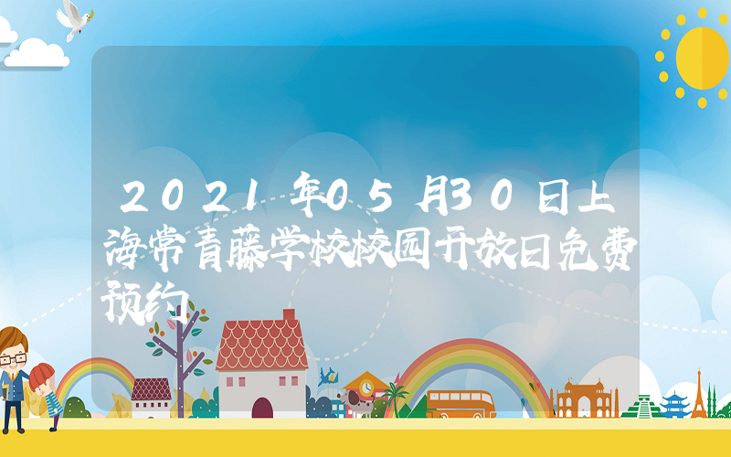 2021年05月30日上海常青藤学校校园开放日免费预约
