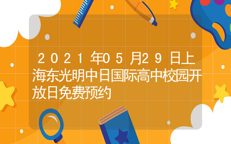 2021年05月29日上海东光明中日国际高中校园开放日免费预约