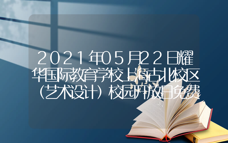 2021年05月22日耀华国际教育学校上海古北校区（艺术设计）校园开放日免费预约