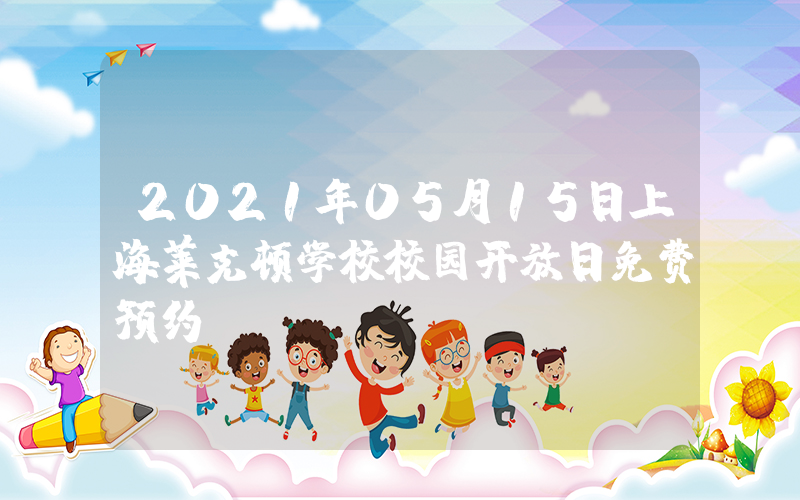 2021年05月15日上海莱克顿学校校园开放日免费预约