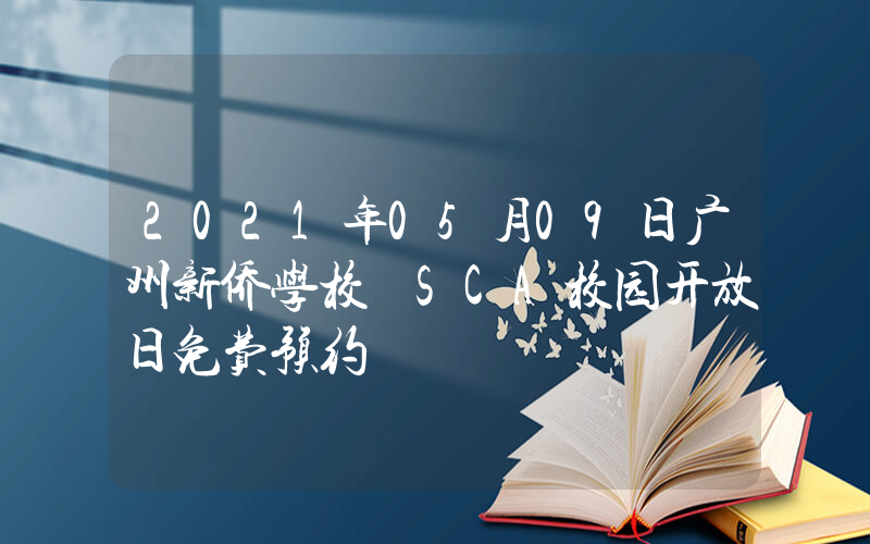 2021年05月09日广州新侨学校 SCA校园开放日免费预约
