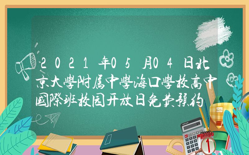 2021年05月04日北京大学附属中学海口学校高中国际班校园开放日免费预约
