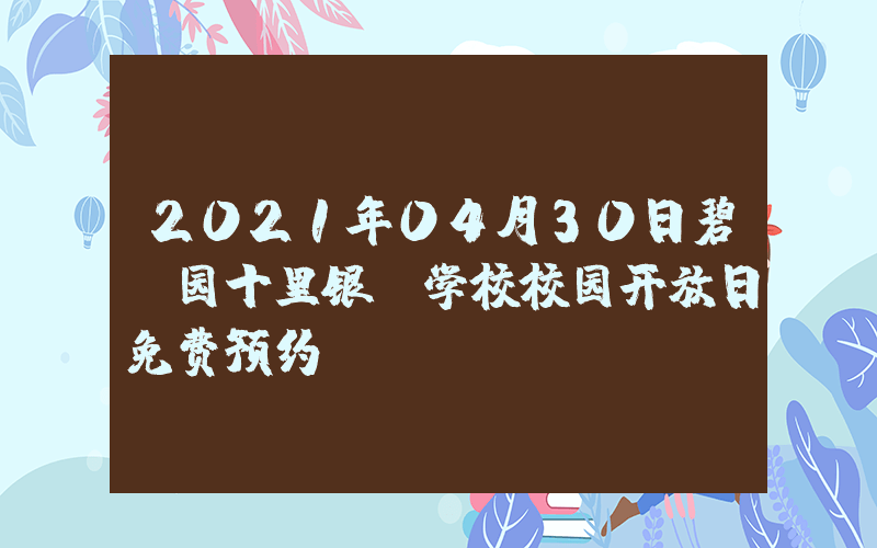 2021年04月30日碧桂园十里银滩学校校园开放日免费预约