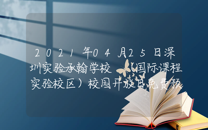 2021年04月25日深圳实验承翰学校 （国际课程实验校区）校园开放日免费预约