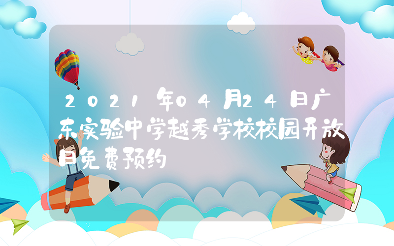 2021年04月24日广东实验中学越秀学校校园开放日免费预约