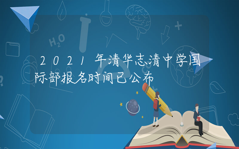 2021年清华志清中学国际部报名时间已公布