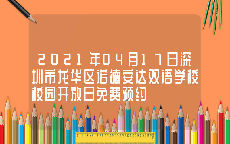 2021年04月17日深圳市龙华区诺德安达双语学校校园开放日免费预约