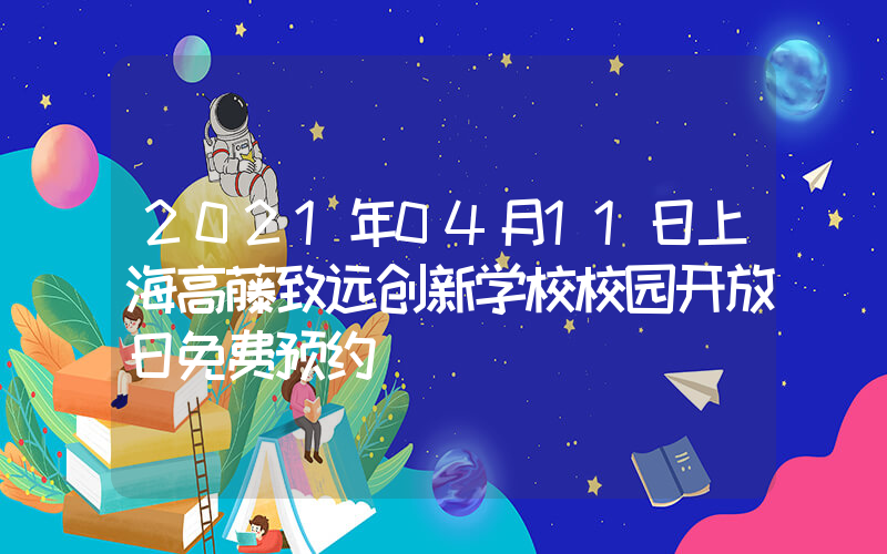 2021年04月11日上海高藤致远创新学校校园开放日免费预约