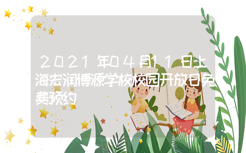 2021年04月11日上海宏润博源学校校园开放日免费预约