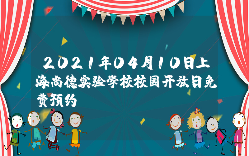 2021年04月10日上海尚德实验学校校园开放日免费预约