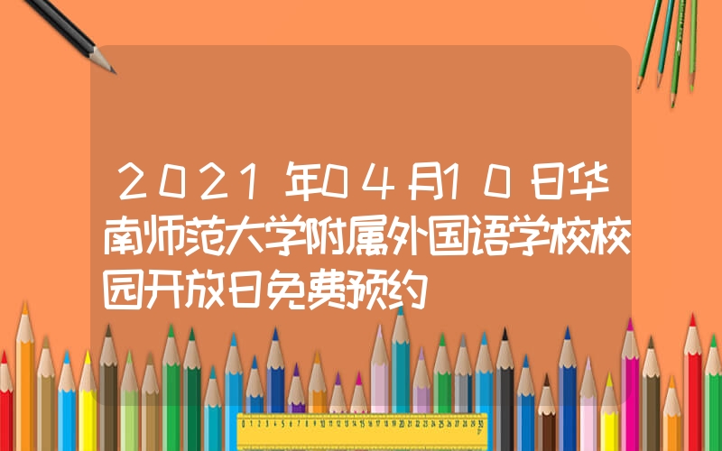 2021年04月10日华南师范大学附属外国语学校校园开放日免费预约