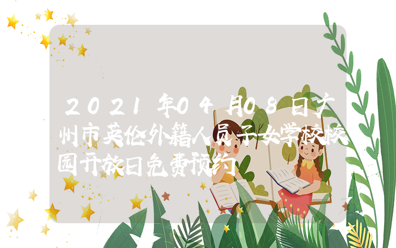 2021年04月08日广州市英伦外籍人员子女学校校园开放日免费预约