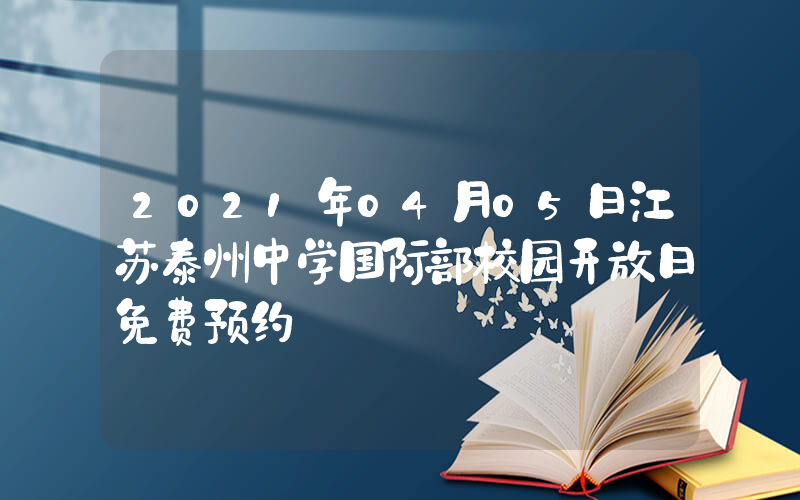 2021年04月05日江苏泰州中学国际部校园开放日免费预约