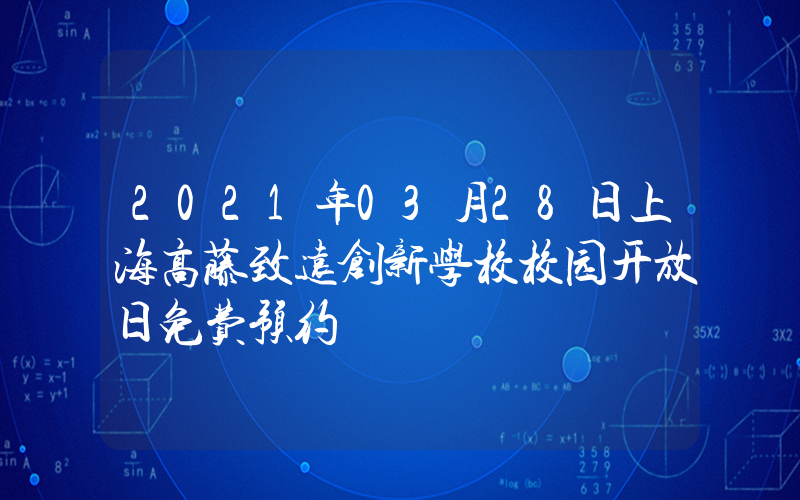 2021年03月28日上海高藤致远创新学校校园开放日免费预约