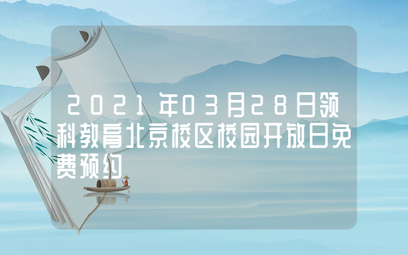 2021年03月28日领科教育北京校区校园开放日免费预约