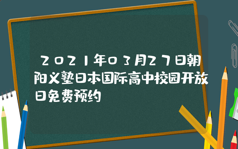 2021年03月27日朝阳义塾日本国际高中校园开放日免费预约