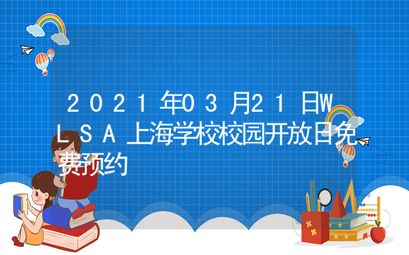 2021年03月21日WLSA上海学校校园开放日免费预约