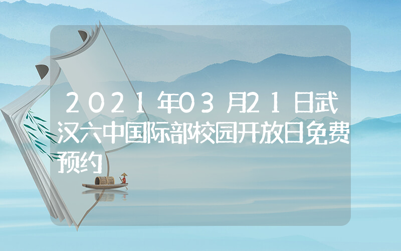 2021年03月21日武汉六中国际部校园开放日免费预约