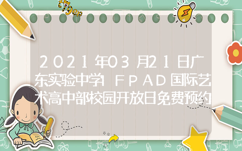 2021年03月21日广东实验中学IFPAD国际艺术高中部校园开放日免费预约