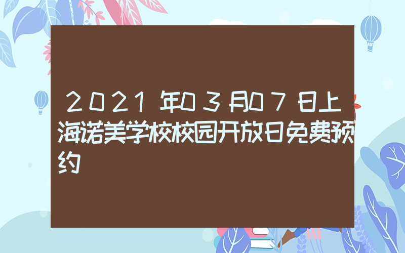 2021年03月07日上海诺美学校校园开放日免费预约