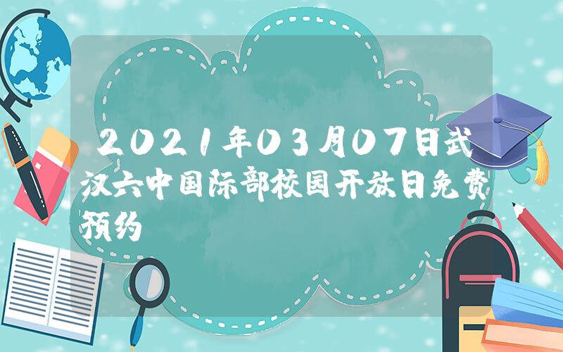 2021年03月07日武汉六中国际部校园开放日免费预约