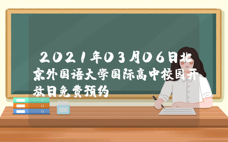 2021年03月06日北京外国语大学国际高中校园开放日免费预约