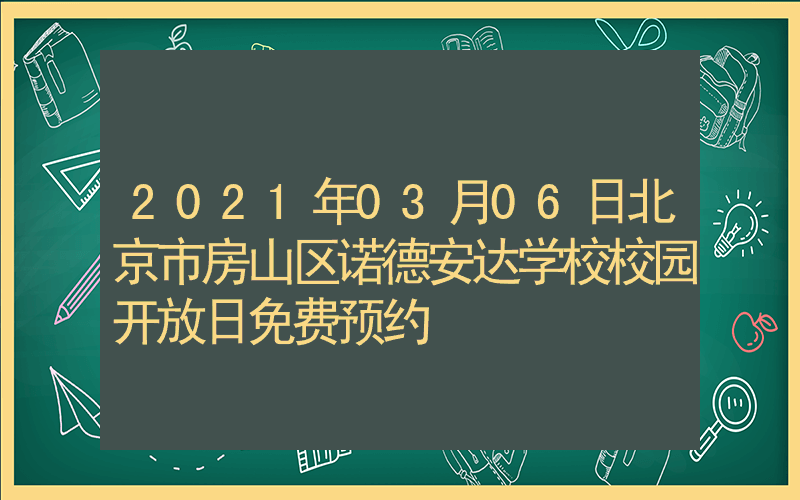 2021年03月06日北京市房山区诺德安达学校校园开放日免费预约