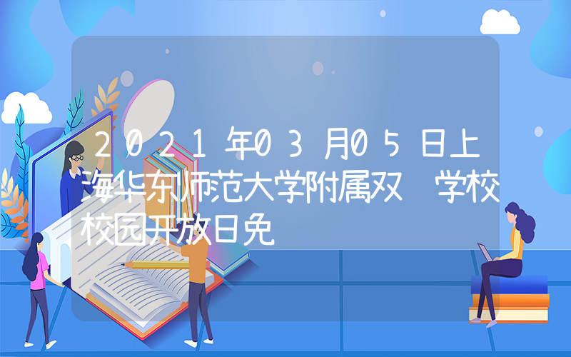 2021年03月05日上海华东师范大学附属双语学校校园开放日免费预约