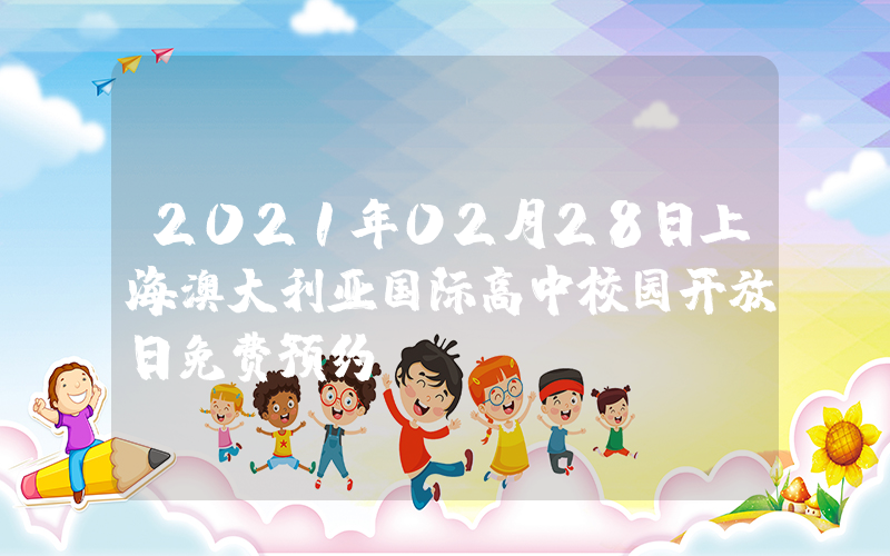 2021年02月28日上海澳大利亚国际高中校园开放日免费预约
