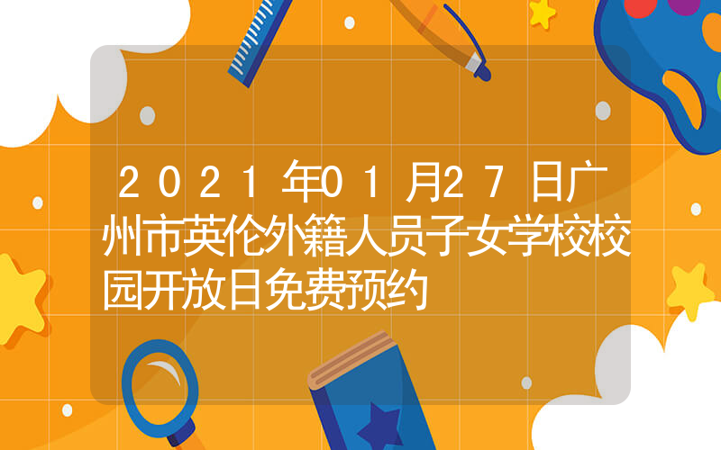 2021年01月27日广州市英伦外籍人员子女学校校园开放日免费预约