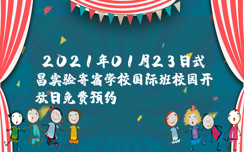 2021年01月23日武昌实验寄宿学校国际班校园开放日免费预约