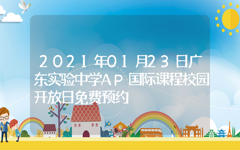 2021年01月23日广东实验中学AP国际课程校园开放日免费预约