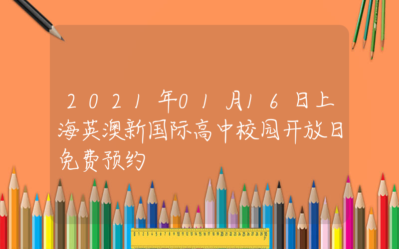 2021年01月16日上海英澳新国际高中校园开放日免费预约