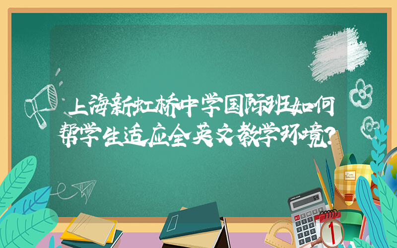 上海新虹桥中学国际班如何帮学生适应全英文教学环境?