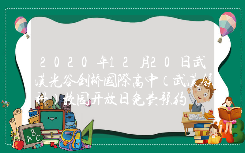 2020年12月20日武汉光谷剑桥国际高中（武汉领科）校园开放日免费预约
